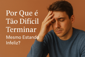 Por Que é Tão Difícil Terminar Mesmo Estando Infeliz?